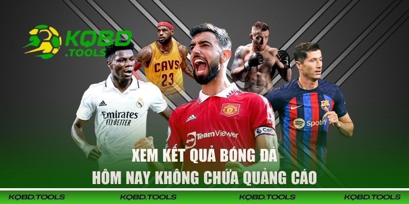 Xem kết quả bóng đá hôm nay không chứa quảng cáo